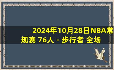 2024年10月28日NBA常规赛 76人 - 步行者 全场精华回放